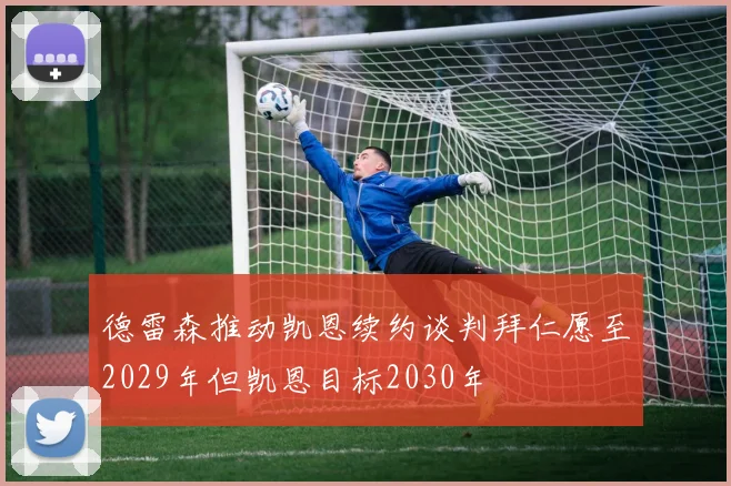 德雷森推动凯恩续约谈判拜仁愿至2029年但凯恩目标2030年