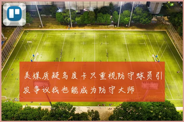 美媒质疑乌度卡只重视防守球员引发争议我也能成为防守大师