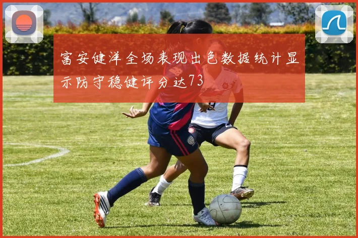富安健洋全场表现出色数据统计显示防守稳健评分达73
