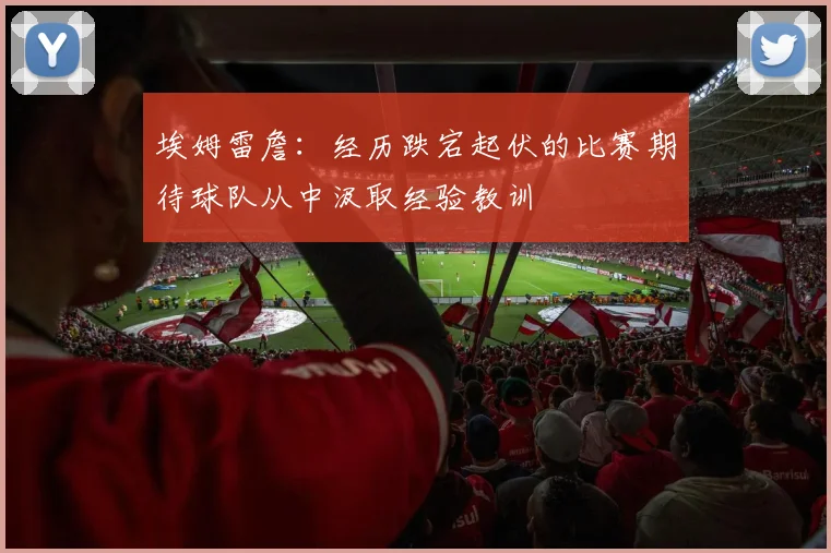 埃姆雷詹：经历跌宕起伏的比赛期待球队从中汲取经验教训