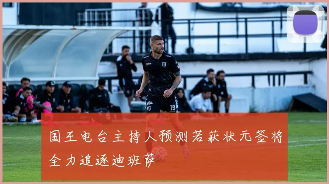 国王电台主持人预测若获状元签将全力追逐迪班萨
