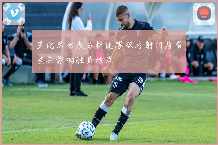 罗比尼尔森分析比赛双方射门质量差异影响胜负结果