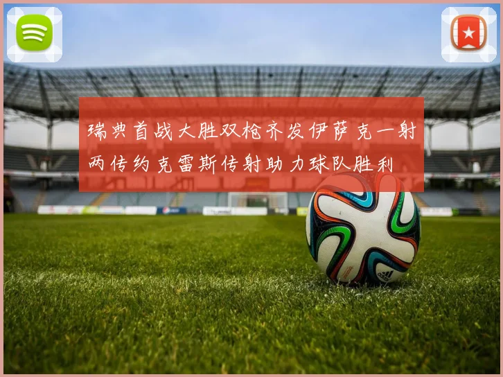 瑞典首战大胜双枪齐发伊萨克一射两传约克雷斯传射助力球队胜利