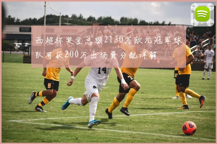 西超杯奖金总额2130万欧元冠军球队可获200万出场费分配详解