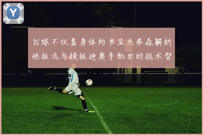 打球不仅靠身体约书亚杰弗森解析地板流与模板迪奥李凯尔的战术智慧