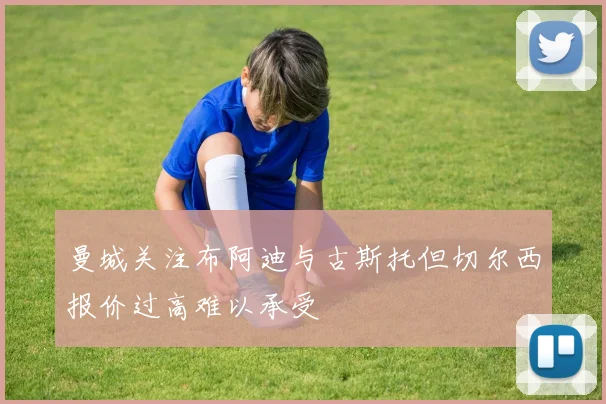 曼城关注布阿迪与古斯托但切尔西报价过高难以承受