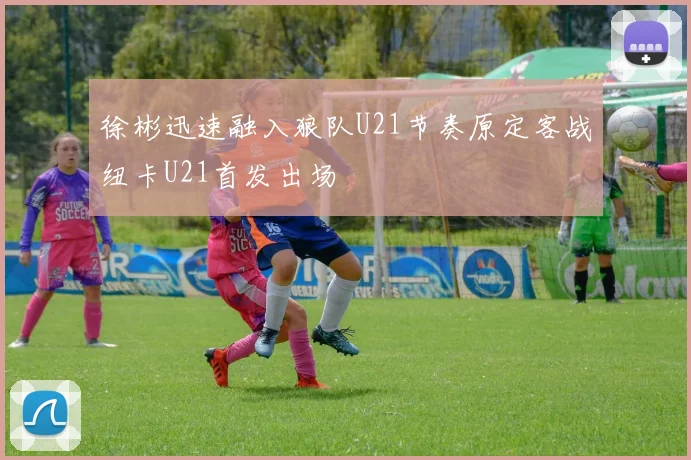 徐彬迅速融入狼队U21节奏原定客战纽卡U21首发出场