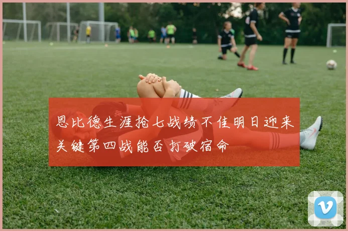 恩比德生涯抢七战绩不佳明日迎来关键第四战能否打破宿命