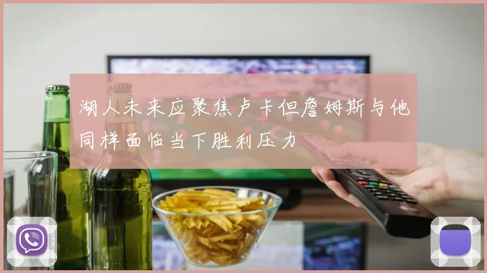 湖人未来应聚焦卢卡但詹姆斯与他同样面临当下胜利压力