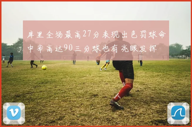 库里全场最高27分表现出色罚球命中率高达90三分球也有亮眼发挥