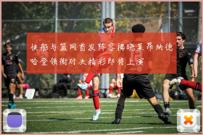 快船与篮网首发阵容揭晓莱昂纳德哈登领衔对决精彩即将上演