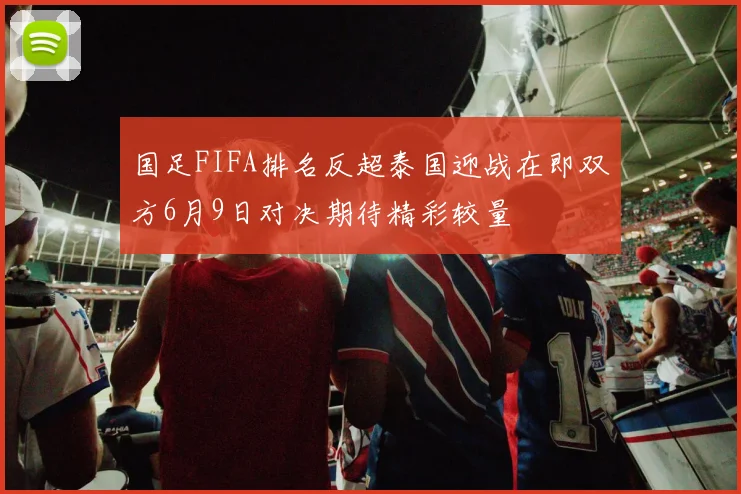 国足FIFA排名反超泰国迎战在即双方6月9日对决期待精彩较量