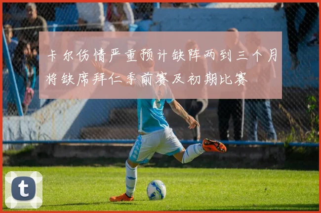 卡尔伤情严重预计缺阵两到三个月将缺席拜仁季前赛及初期比赛