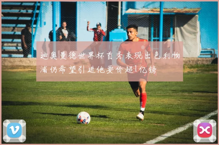 迪奥曼德世界杯首秀表现出色利物浦仍希望引进他要价超1亿镑