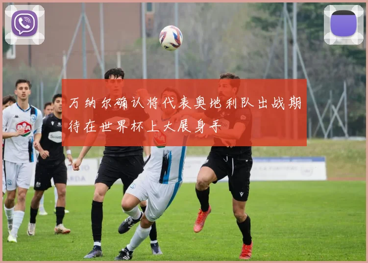 万纳尔确认将代表奥地利队出战期待在世界杯上大展身手