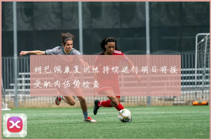 姆巴佩康复训练持续进行明日将接受肌肉伤势检查
