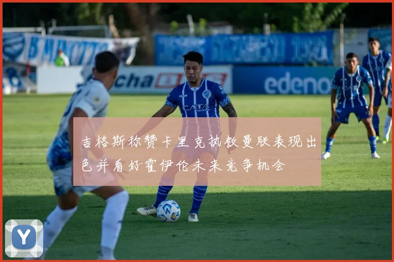 吉格斯称赞卡里克执教曼联表现出色并看好霍伊伦未来竞争机会