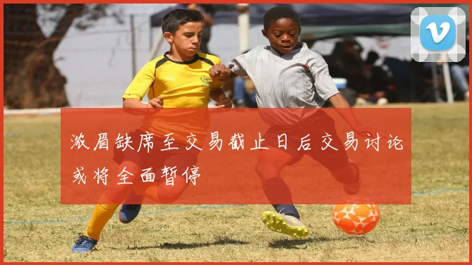 浓眉缺席至交易截止日后交易讨论或将全面暂停