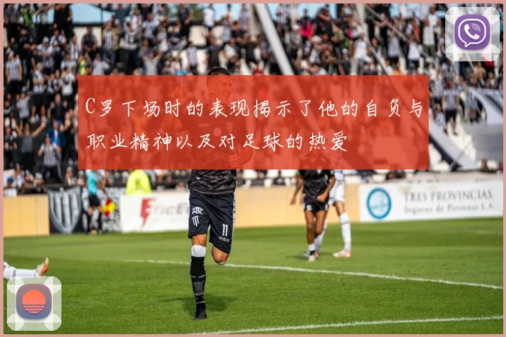 C罗下场时的表现揭示了他的自负与职业精神以及对足球的热爱