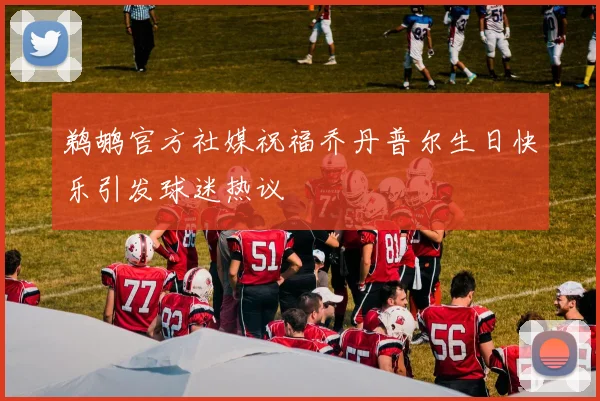 鹈鹕官方社媒祝福乔丹普尔生日快乐引发球迷热议