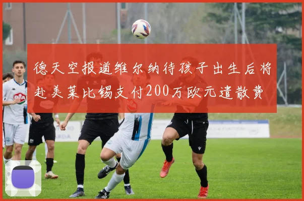 德天空报道维尔纳待孩子出生后将赴美莱比锡支付200万欧元遣散费