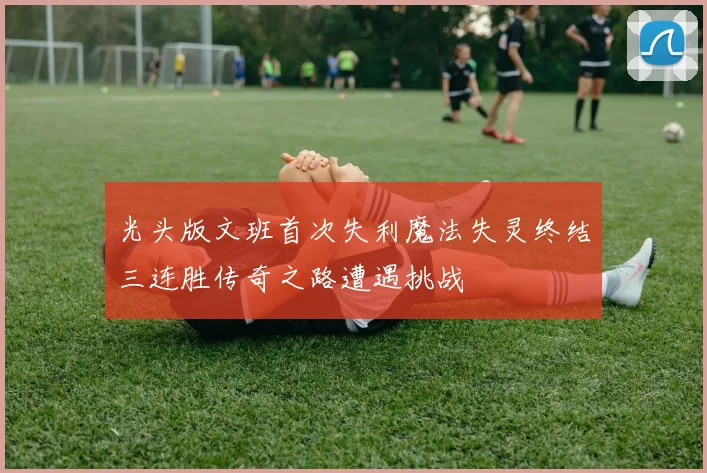 光头版文班首次失利魔法失灵终结三连胜传奇之路遭遇挑战