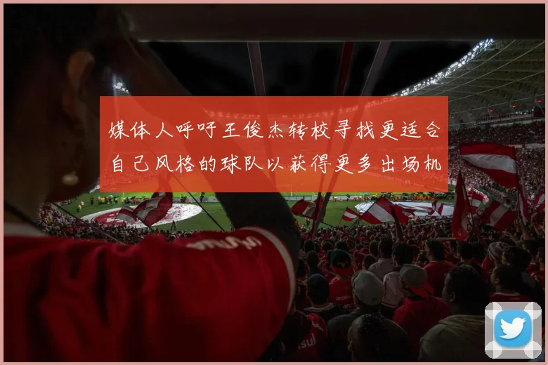 媒体人呼吁王俊杰转校寻找更适合自己风格的球队以获得更多出场机会
