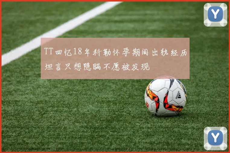 TT回忆18年科勒怀孕期间出轨经历坦言只想隐瞒不愿被发现