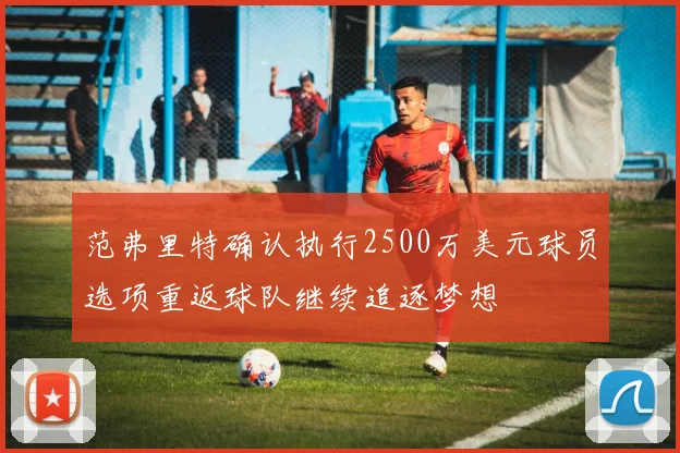 范弗里特确认执行2500万美元球员选项重返球队继续追逐梦想
