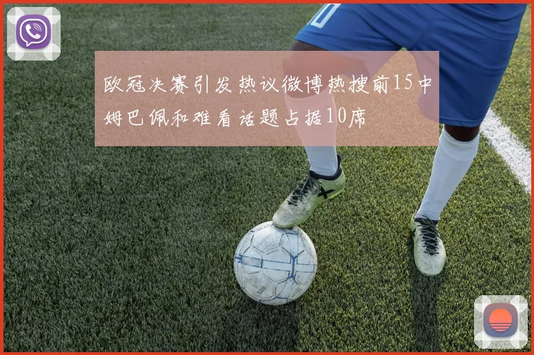 欧冠决赛引发热议微博热搜前15中姆巴佩和难看话题占据10席