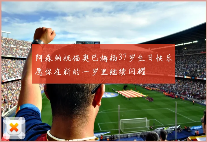 阿森纳祝福奥巴梅扬37岁生日快乐愿你在新的一岁里继续闪耀