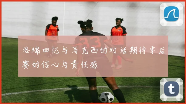 洛瑞回忆与马克西的对话期待季后赛的信心与责任感